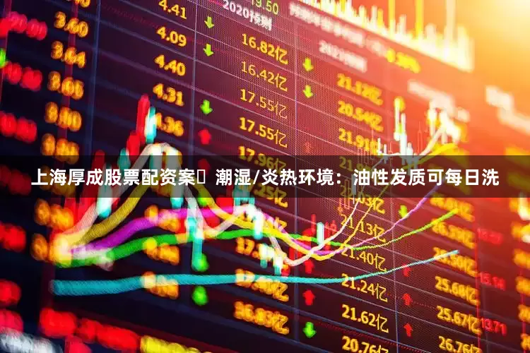 上海厚成股票配资案➤潮湿/炎热环境：油性发质可每日洗