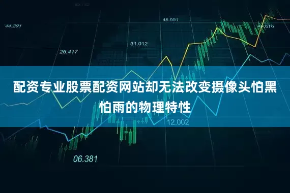 配资专业股票配资网站却无法改变摄像头怕黑怕雨的物理特性