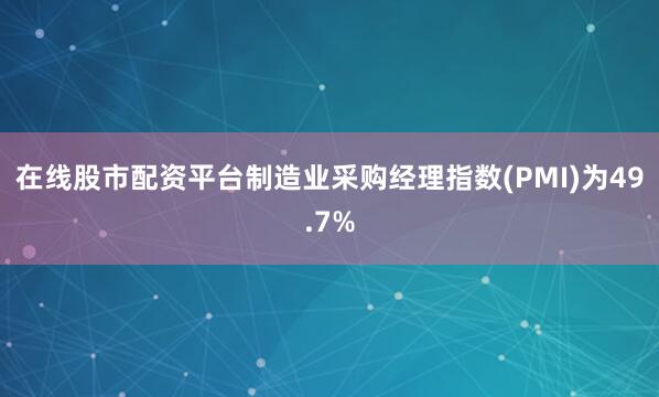 在线股市配资平台制造业采购经理指数(PMI)为49.7%