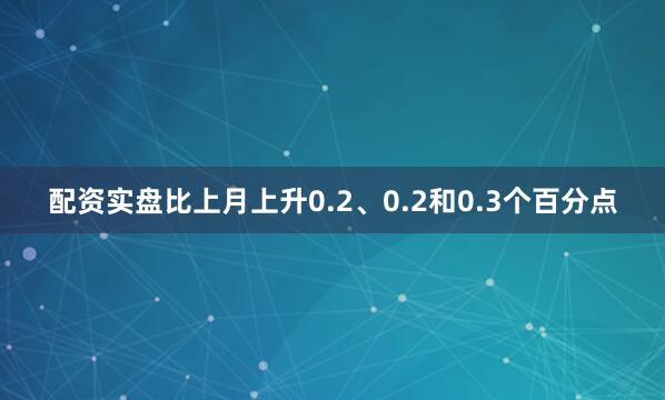 配资实盘比上月上升0.2、0.2和0.3个百分点