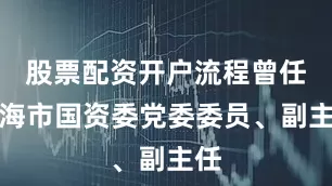 股票配资开户流程曾任珠海市国资委党委委员、副主任
