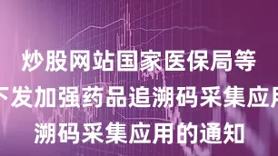 炒股网站国家医保局等三部门下发加强药品追溯码采集应用的通知