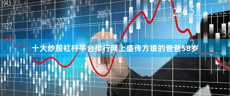 十大炒股杠杆平台排行网上盛传方媛的爸爸58岁