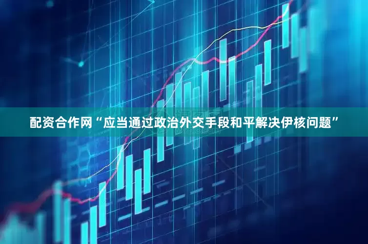 配资合作网“应当通过政治外交手段和平解决伊核问题”