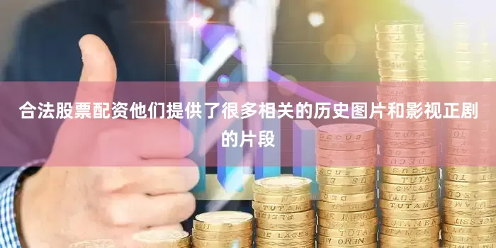 合法股票配资他们提供了很多相关的历史图片和影视正剧的片段