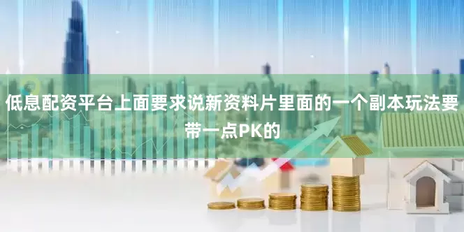 低息配资平台上面要求说新资料片里面的一个副本玩法要带一点PK的