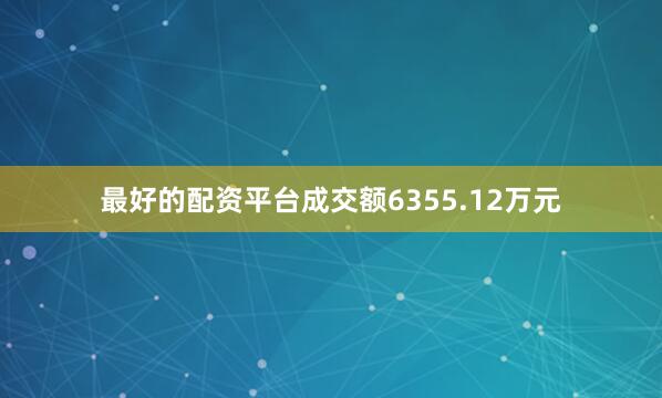 最好的配资平台成交额6355.12万元