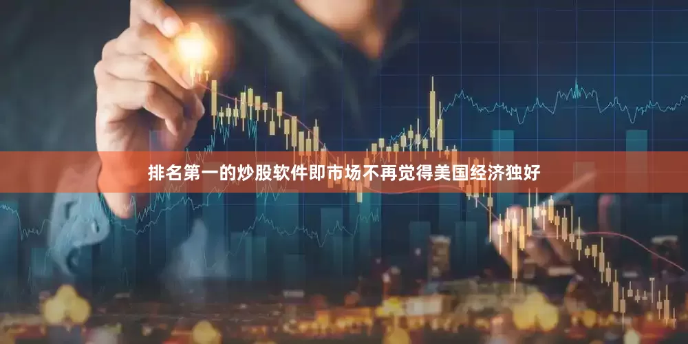 排名第一的炒股软件即市场不再觉得美国经济独好
