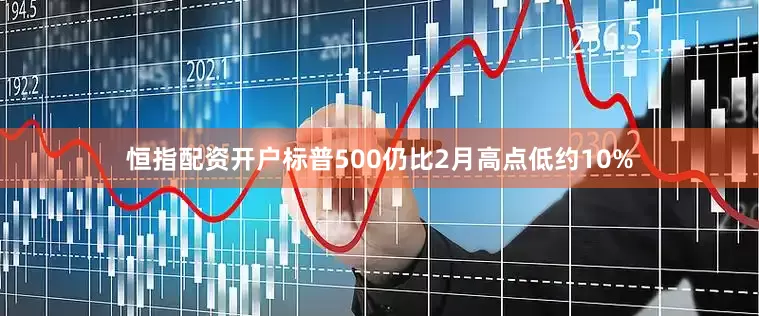 恒指配资开户标普500仍比2月高点低约10%