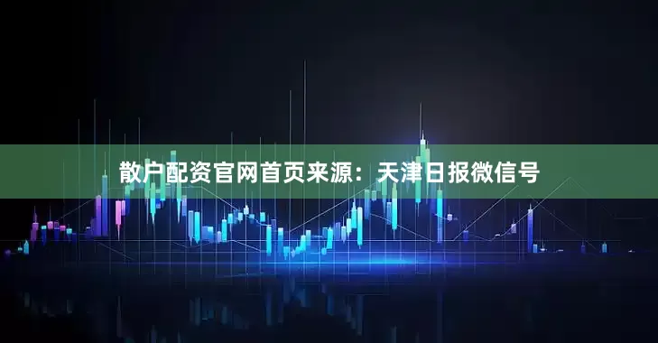 散户配资官网首页来源：天津日报微信号