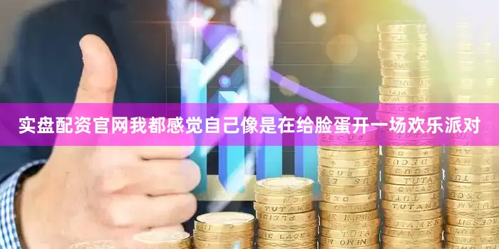 实盘配资官网我都感觉自己像是在给脸蛋开一场欢乐派对