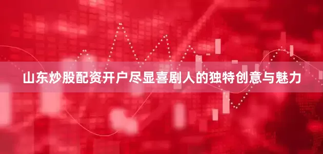 山东炒股配资开户尽显喜剧人的独特创意与魅力