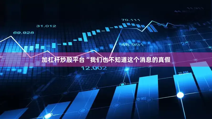加杠杆炒股平台“我们也不知道这个消息的真假