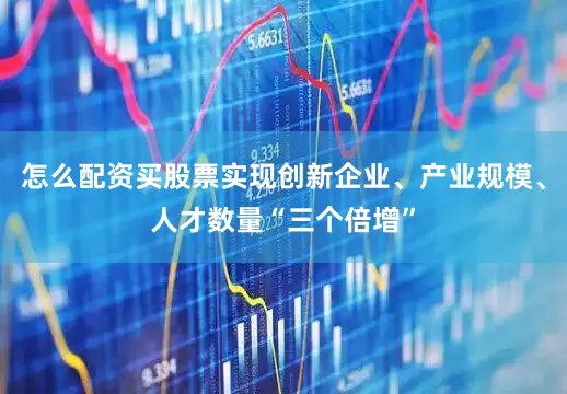 怎么配资买股票实现创新企业、产业规模、人才数量“三个倍增”