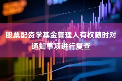 股票配资学基金管理人有权随时对通知事项进行复查
