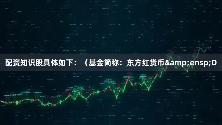 配资知识股具体如下：（基金简称：东方红货币&ensp;D