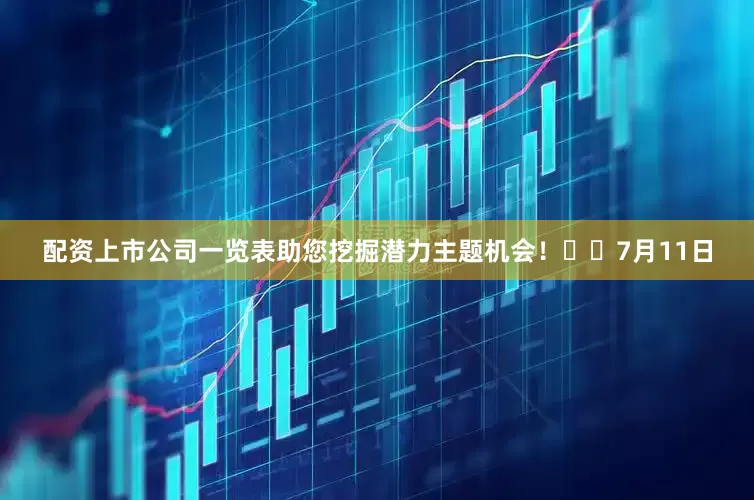 配资上市公司一览表助您挖掘潜力主题机会！		　　7月11日