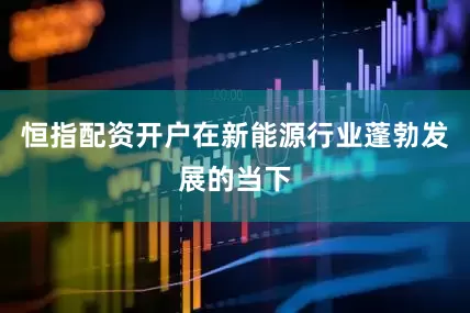 恒指配资开户　　在新能源行业蓬勃发展的当下