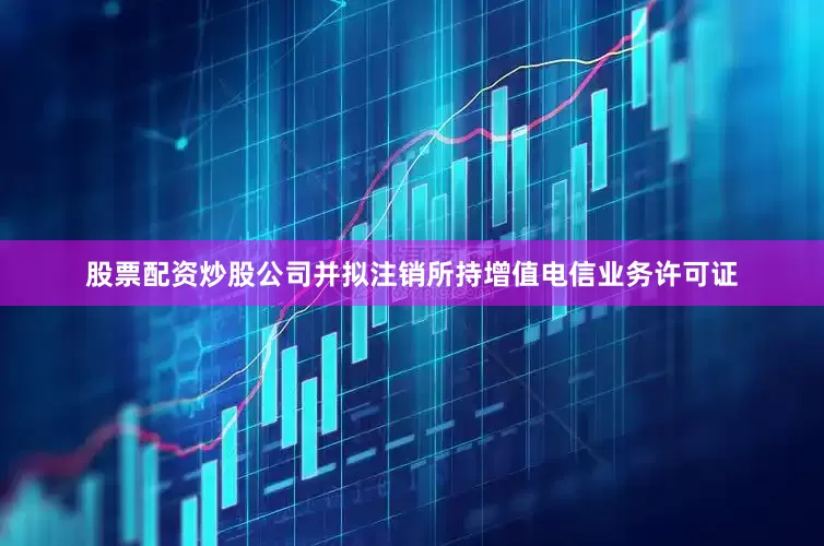 股票配资炒股公司并拟注销所持增值电信业务许可证