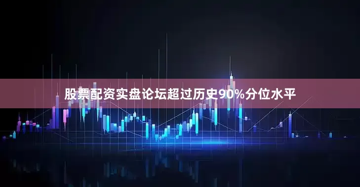 股票配资实盘论坛超过历史90%分位水平