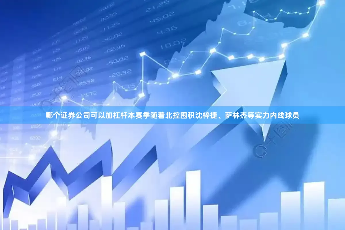 哪个证券公司可以加杠杆本赛季随着北控囤积沈梓捷、萨林杰等实力内线球员