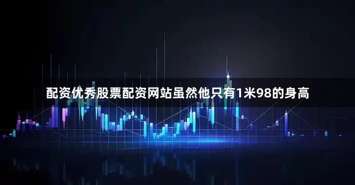 配资优秀股票配资网站虽然他只有1米98的身高