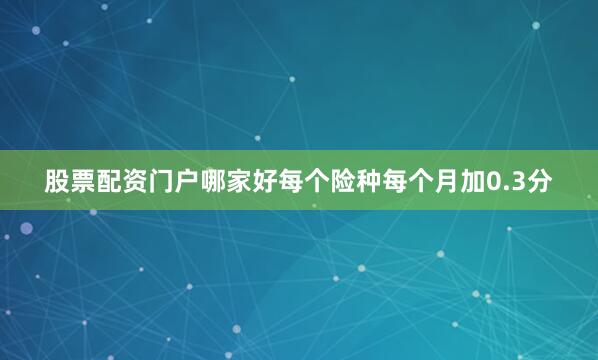 股票配资门户哪家好每个险种每个月加0.3分