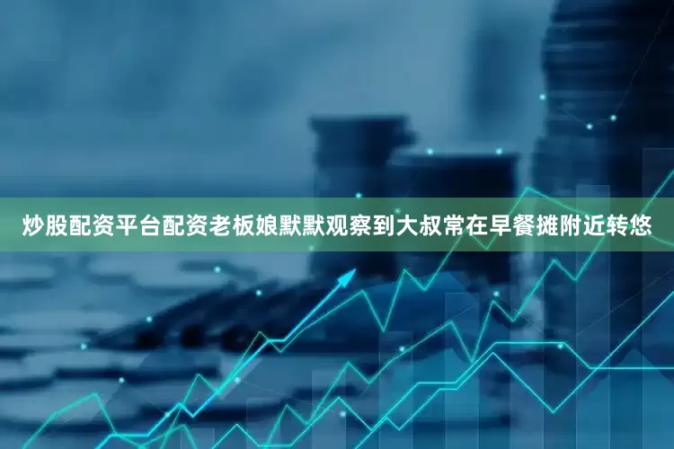 炒股配资平台配资老板娘默默观察到大叔常在早餐摊附近转悠