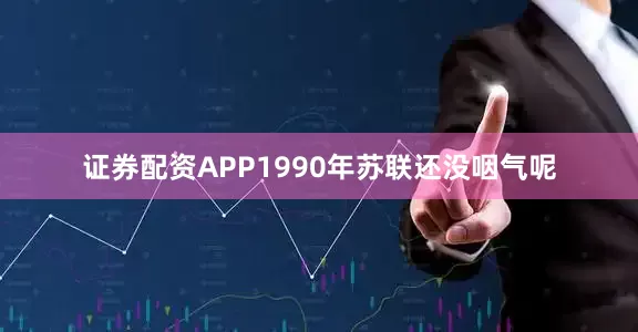 证券配资APP1990年苏联还没咽气呢