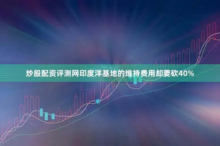 炒股配资评测网印度洋基地的维持费用却要砍40%