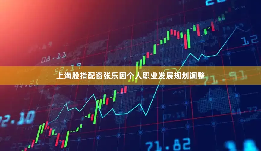 上海股指配资张乐因个人职业发展规划调整