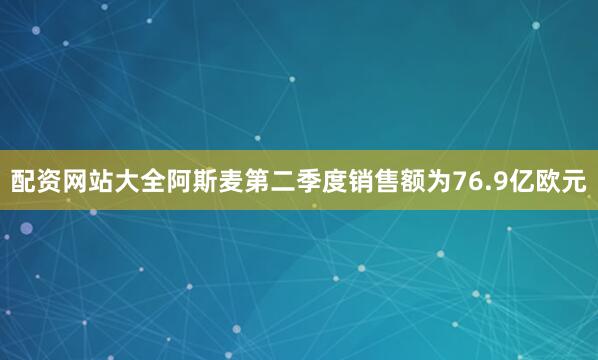 配资网站大全阿斯麦第二季度销售额为76.9亿欧元