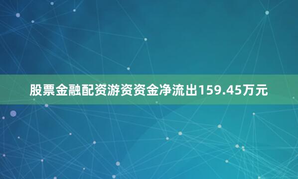 股票金融配资游资资金净流出159.45万元