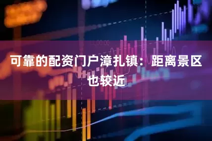 可靠的配资门户漳扎镇：距离景区也较近