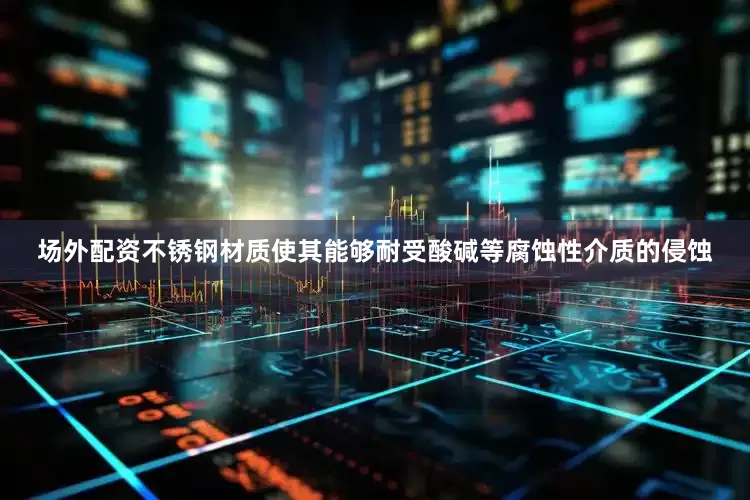 场外配资不锈钢材质使其能够耐受酸碱等腐蚀性介质的侵蚀