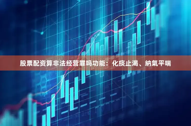 股票配资算非法经营罪吗功能：化痰止渴、納氣平喘