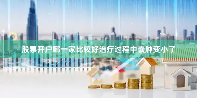 股票开户哪一家比较好治疗过程中囊肿变小了
