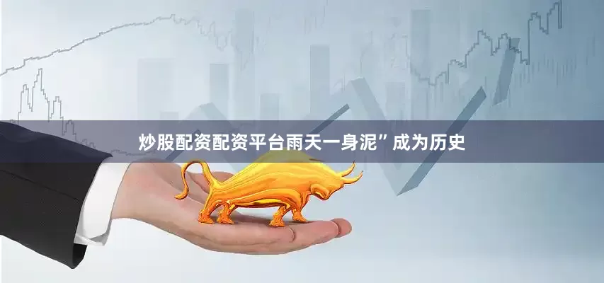 炒股配资配资平台雨天一身泥”成为历史
