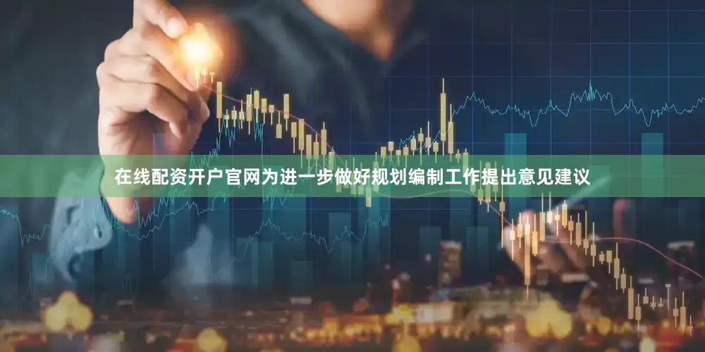 在线配资开户官网为进一步做好规划编制工作提出意见建议