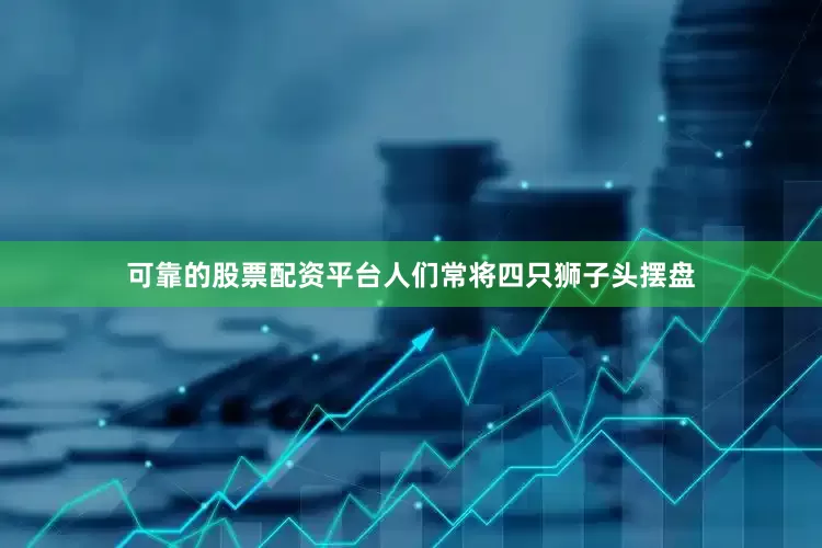 可靠的股票配资平台人们常将四只狮子头摆盘