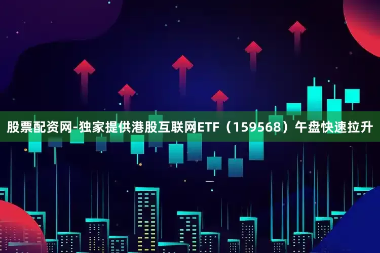 股票配资网-独家提供港股互联网ETF（159568）午盘快速拉升