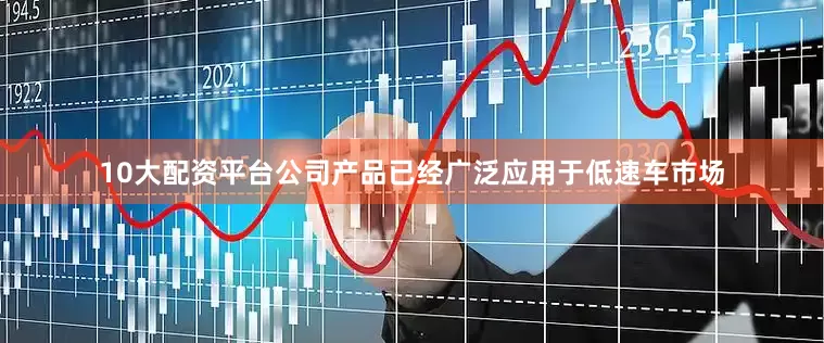 10大配资平台公司产品已经广泛应用于低速车市场