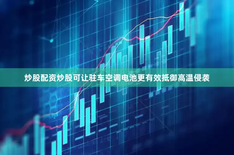 炒股配资炒股可让驻车空调电池更有效抵御高温侵袭