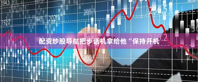配资炒股导航把步话机拿给他“保持开机