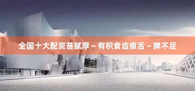 全国十大配资苔腻厚～有积食齿痕舌～脾不足