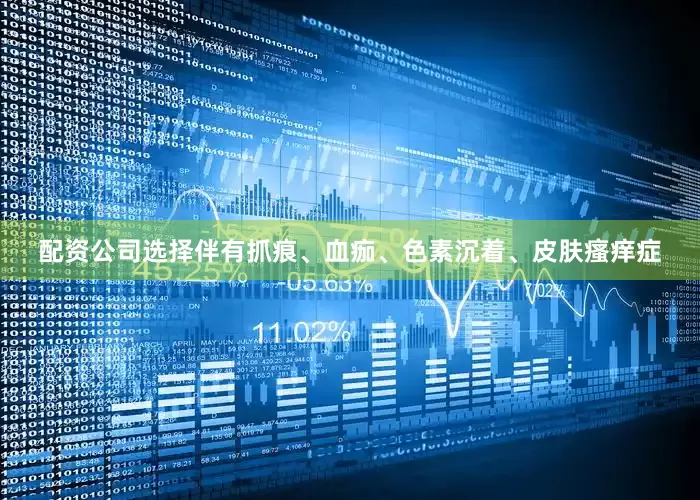 配资公司选择伴有抓痕、血痂、色素沉着、皮肤瘙痒症