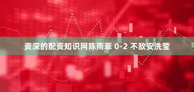资深的配资知识网陈雨菲 0-2 不敌安洗莹