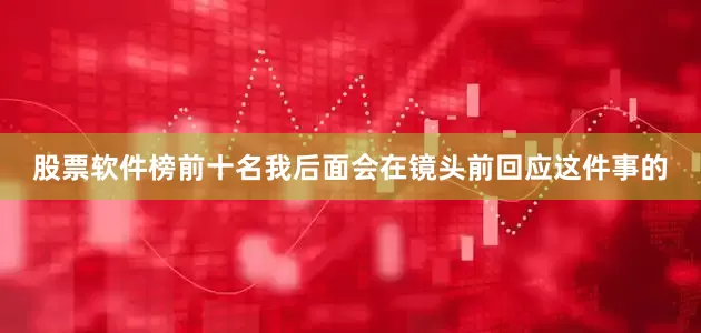 股票软件榜前十名我后面会在镜头前回应这件事的