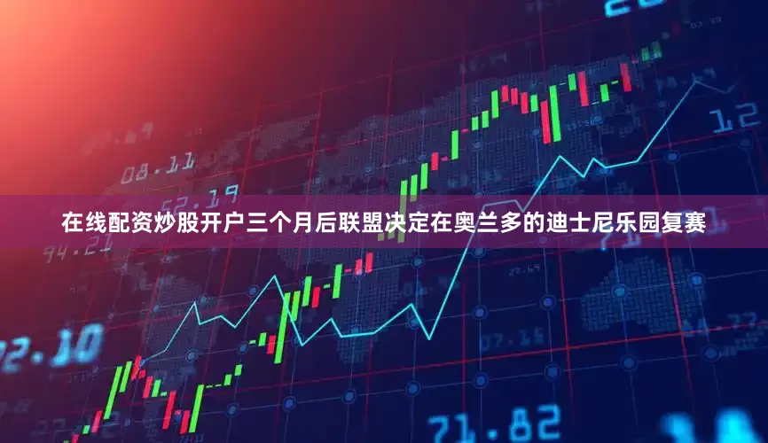 在线配资炒股开户三个月后联盟决定在奥兰多的迪士尼乐园复赛