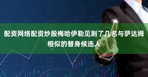配资网络配资炒股梅哈伊勒见到了几名与萨达姆相似的替身候选人